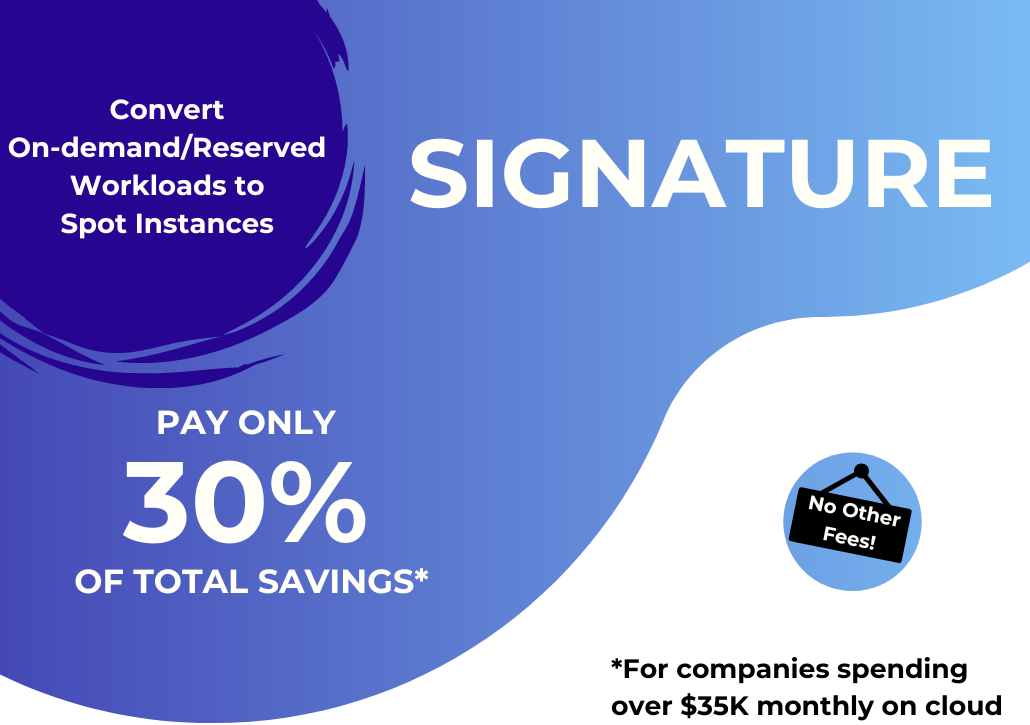 Signature - Pay only 30% of total savings. Convert On-demand/Reserved workloads to Spot Instances. For companies spending over $35,000 monthly on cloud.
